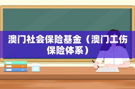 澳門社會保險(xiǎn)基金（澳門工傷保險(xiǎn)體系）