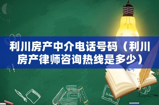 利川房產(chǎn)中介電話號(hào)碼（利川房產(chǎn)律師咨詢熱線是多少）