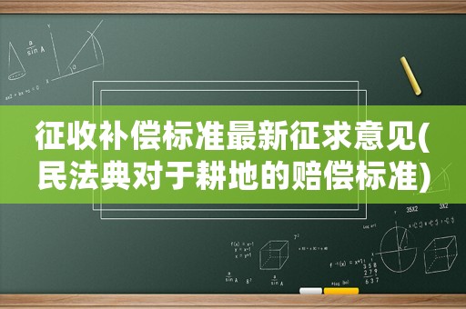 征收補(bǔ)償標(biāo)準(zhǔn)最新征求意見(民法典對(duì)于耕地的賠償標(biāo)準(zhǔn))