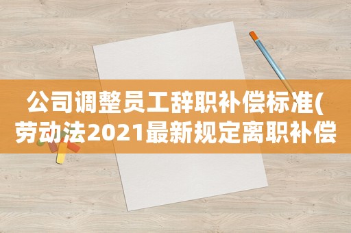公司調(diào)整員工辭職補償標(biāo)準(zhǔn)(勞動法2021最新規(guī)定離職補償最高限額)