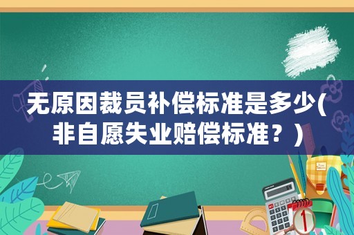 無原因裁員補償標準是多少(非自愿失業(yè)賠償標準？)
