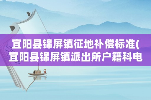 宜陽縣錦屏鎮(zhèn)征地補(bǔ)償標(biāo)準(zhǔn)(宜陽縣錦屏鎮(zhèn)派出所戶籍科電話多少？)