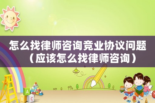 怎么找律師咨詢競(jìng)業(yè)協(xié)議問題（應(yīng)該怎么找律師咨詢）