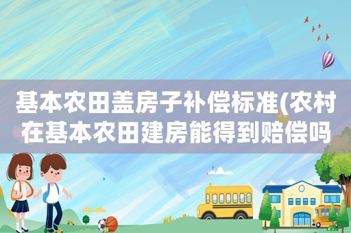 基本農(nóng)田蓋房子補(bǔ)償標(biāo)準(zhǔn)(農(nóng)村在基本農(nóng)田建房能得到賠償嗎？)