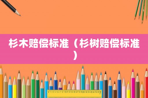 杉木賠償標(biāo)準(zhǔn)（杉樹賠償標(biāo)準(zhǔn)）