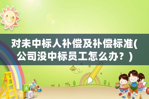 對未中標(biāo)人補償及補償標(biāo)準(zhǔn)(公司沒中標(biāo)員工怎么辦？)
