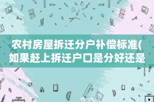 農(nóng)村房屋拆遷分戶補(bǔ)償標(biāo)準(zhǔn)(如果趕上拆遷戶口是分好還是不分的好？)
