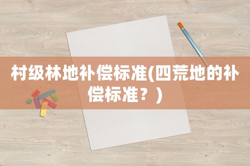村級(jí)林地補(bǔ)償標(biāo)準(zhǔn)(四荒地的補(bǔ)償標(biāo)準(zhǔn)？)