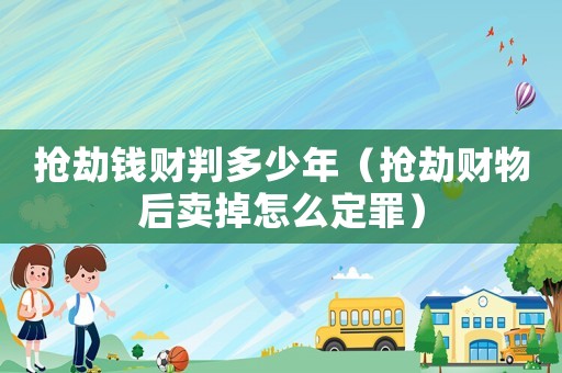 搶劫錢財判多少年（搶劫財物后賣掉怎么定罪）