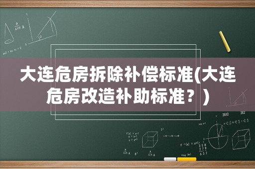 大連危房拆除補(bǔ)償標(biāo)準(zhǔn)(大連危房改造補(bǔ)助標(biāo)準(zhǔn)？)