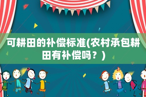 可耕田的補(bǔ)償標(biāo)準(zhǔn)(農(nóng)村承包耕田有補(bǔ)償嗎？)
