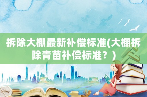拆除大棚最新補償標(biāo)準(zhǔn)(大棚拆除青苗補償標(biāo)準(zhǔn)？)