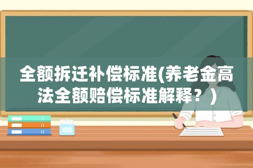 全額拆遷補(bǔ)償標(biāo)準(zhǔn)(養(yǎng)老金高法全額賠償標(biāo)準(zhǔn)解釋?zhuān)?