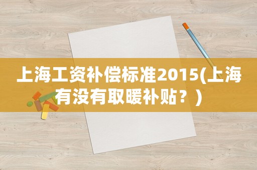 上海工資補償標準2015(上海有沒有取暖補貼？)