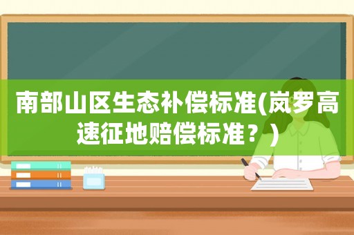 南部山區(qū)生態(tài)補償標準(嵐羅高速征地賠償標準？)