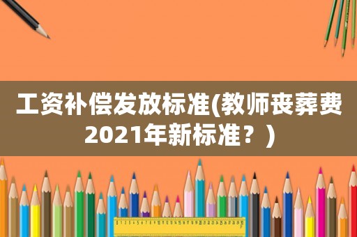 工資補(bǔ)償發(fā)放標(biāo)準(zhǔn)(教師喪葬費(fèi)2021年新標(biāo)準(zhǔn)？)