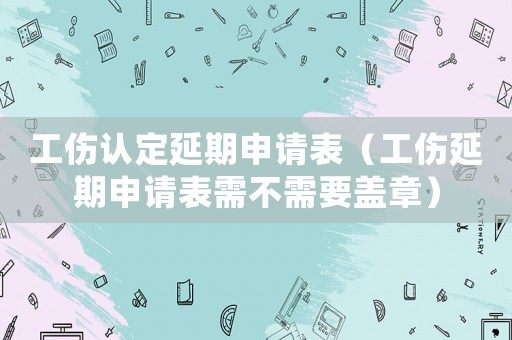 工傷認(rèn)定延期申請表（工傷延期申請表需不需要蓋章）