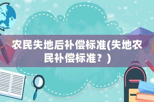 農(nóng)民失地后補償標(biāo)準(zhǔn)(失地農(nóng)民補償標(biāo)準(zhǔn)？)