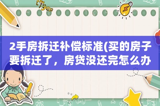 2手房拆遷補(bǔ)償標(biāo)準(zhǔn)(買(mǎi)的房子要拆遷了，房貸沒(méi)還完怎么辦)