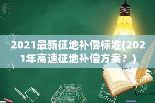 2021最新征地補(bǔ)償標(biāo)準(zhǔn)(2021年高速征地補(bǔ)償方案？)