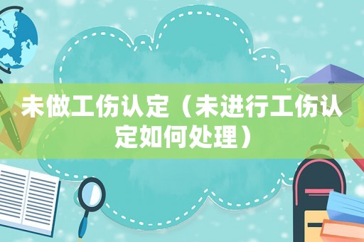 未做工傷認(rèn)定（未進(jìn)行工傷認(rèn)定如何處理）