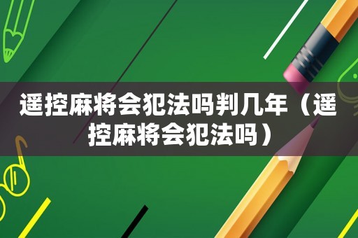 遙控麻將會犯法嗎判幾年（遙控麻將會犯法嗎）