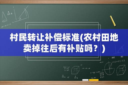 村民轉讓補償標準(農(nóng)村田地賣掉往后有補貼嗎？)