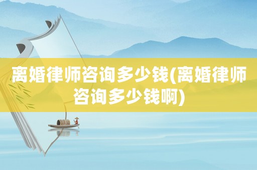 離婚律師咨詢多少錢(離婚律師咨詢多少錢啊)