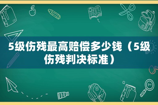 5級(jí)傷殘最高賠償多少錢（5級(jí)傷殘判決標(biāo)準(zhǔn)）