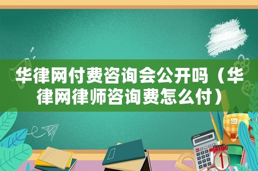 華律網(wǎng)付費咨詢會公開嗎（華律網(wǎng)律師咨詢費怎么付）