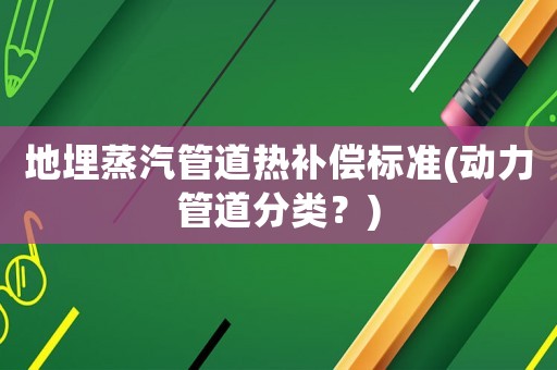 地埋蒸汽管道熱補(bǔ)償標(biāo)準(zhǔn)(動力管道分類？)
