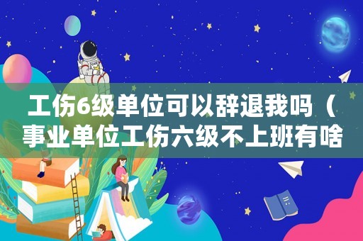 工傷6級單位可以辭退我嗎（事業(yè)單位工傷六級不上班有啥后果）