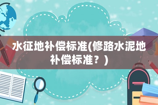 水征地補(bǔ)償標(biāo)準(zhǔn)(修路水泥地補(bǔ)償標(biāo)準(zhǔn)？)
