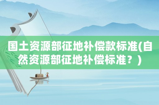 國土資源部征地補償款標準(自然資源部征地補償標準？)