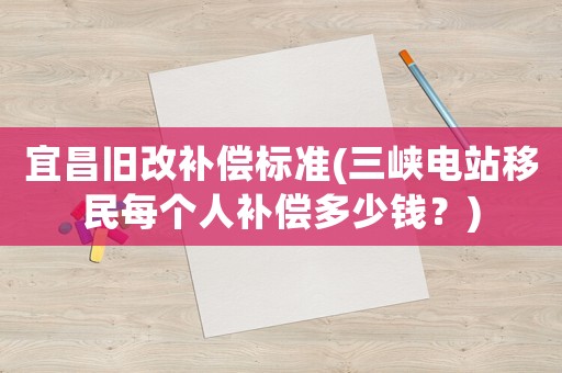 宜昌舊改補(bǔ)償標(biāo)準(zhǔn)(三峽電站移民每個(gè)人補(bǔ)償多少錢？)