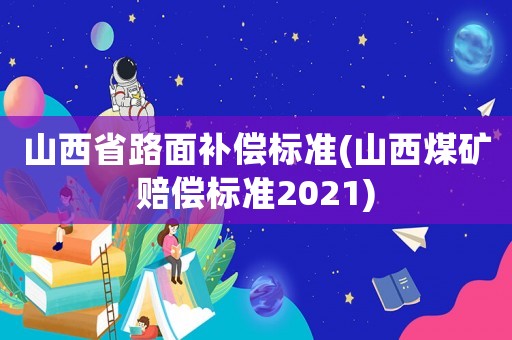 山西省路面補(bǔ)償標(biāo)準(zhǔn)(山西煤礦賠償標(biāo)準(zhǔn)2021)