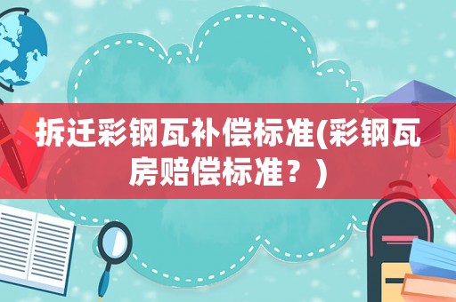 拆遷彩鋼瓦補(bǔ)償標(biāo)準(zhǔn)(彩鋼瓦房賠償標(biāo)準(zhǔn)？)