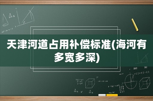 天津河道占用補(bǔ)償標(biāo)準(zhǔn)(海河有多寬多深)