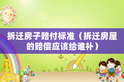 拆遷房子賠付標(biāo)準(zhǔn)（拆遷房屋的賠償應(yīng)該給誰補(bǔ)）