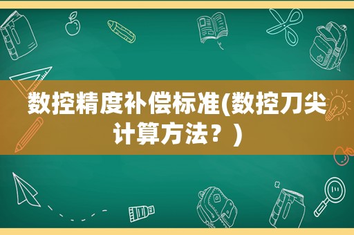 數(shù)控精度補(bǔ)償標(biāo)準(zhǔn)(數(shù)控刀尖計(jì)算方法？)