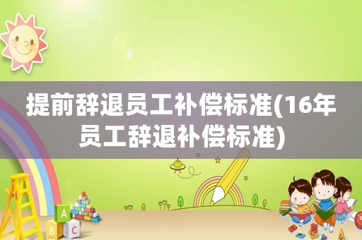 提前辭退員工補償標準(16年員工辭退補償標準)