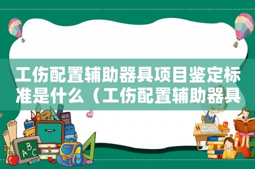 工傷配置輔助器具項目鑒定標(biāo)準(zhǔn)是什么（工傷配置輔助器具項目鑒定標(biāo)準(zhǔn)）