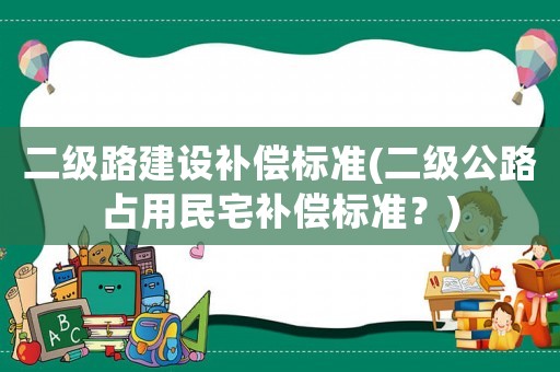 二級路建設(shè)補(bǔ)償標(biāo)準(zhǔn)(二級公路占用民宅補(bǔ)償標(biāo)準(zhǔn)？)