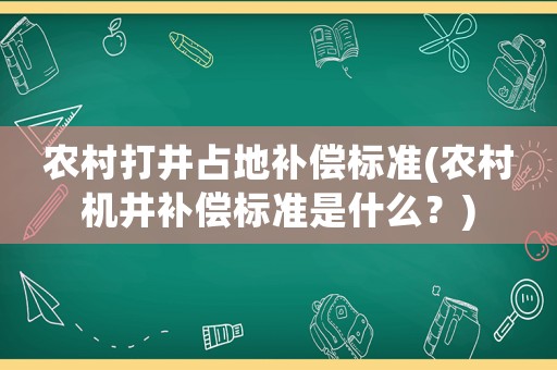 農(nóng)村打井占地補(bǔ)償標(biāo)準(zhǔn)(農(nóng)村機(jī)井補(bǔ)償標(biāo)準(zhǔn)是什么？)