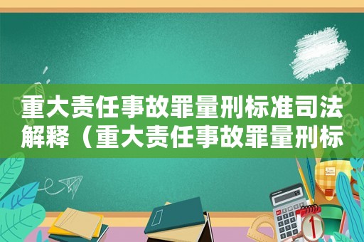 重大責(zé)任事故罪量刑標(biāo)準(zhǔn)司法解釋?zhuān)ㄖ卮筘?zé)任事故罪量刑標(biāo)準(zhǔn)）