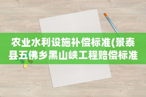 農(nóng)業(yè)水利設(shè)施補(bǔ)償標(biāo)準(zhǔn)(景泰縣五佛鄉(xiāng)黑山峽工程賠償標(biāo)準(zhǔn))