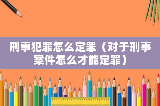刑事犯罪怎么定罪（對(duì)于刑事案件怎么才能定罪）