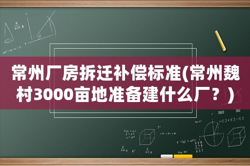 常州廠房拆遷補(bǔ)償標(biāo)準(zhǔn)(常州魏村3000畝地準(zhǔn)備建什么廠？)