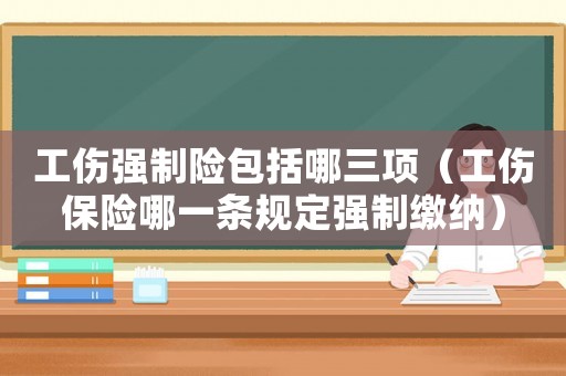 工傷強制險包括哪三項（工傷保險哪一條規(guī)定強制繳納）