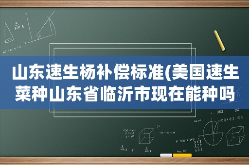 山東速生楊補(bǔ)償標(biāo)準(zhǔn)(美國速生菜種山東省臨沂市現(xiàn)在能種嗎？)